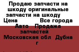 Продаю запчасти на шкоду оригинальные запчасти на шкоду 2  › Цена ­ 4 000 - Все города Авто » Продажа запчастей   . Московская обл.,Дубна г.